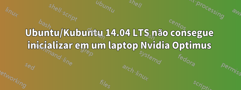Ubuntu/Kubuntu 14.04 LTS não consegue inicializar em um laptop Nvidia Optimus