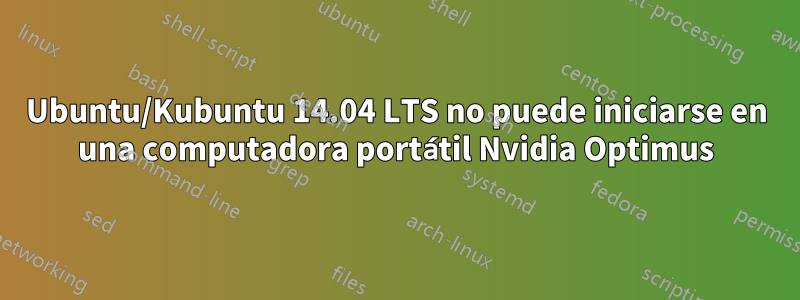 Ubuntu/Kubuntu 14.04 LTS no puede iniciarse en una computadora portátil Nvidia Optimus
