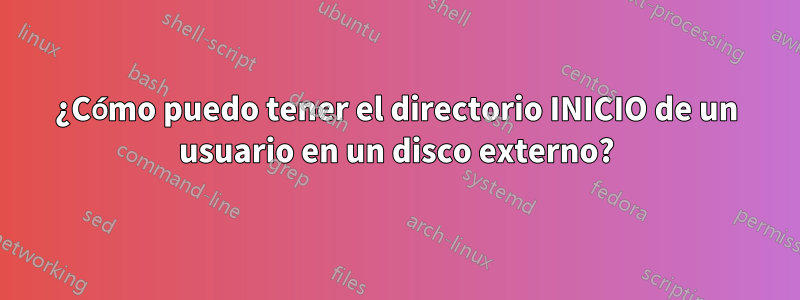 ¿Cómo puedo tener el directorio INICIO de un usuario en un disco externo?