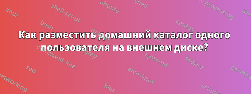 Как разместить домашний каталог одного пользователя на внешнем диске?