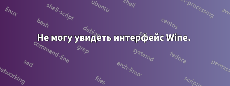 Не могу увидеть интерфейс Wine.