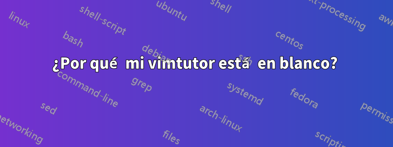 ¿Por qué mi vimtutor está en blanco?