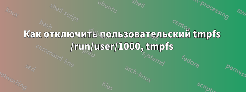Как отключить пользовательский tmpfs /run/user/1000, tmpfs