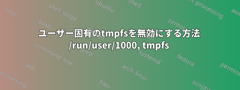 ユーザー固有のtmpfsを無効にする方法 /run/user/1000, tmpfs
