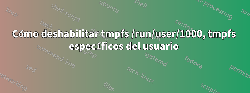 Cómo deshabilitar tmpfs /run/user/1000, tmpfs específicos del usuario