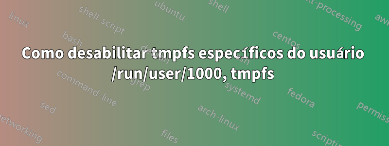Como desabilitar tmpfs específicos do usuário /run/user/1000, tmpfs