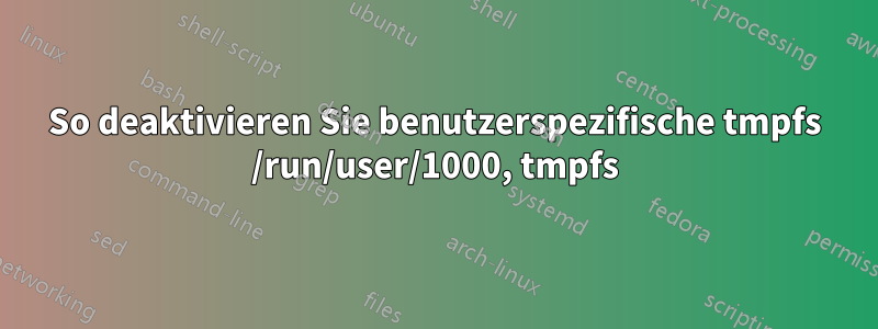 So deaktivieren Sie benutzerspezifische tmpfs /run/user/1000, tmpfs