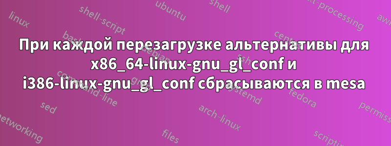 При каждой перезагрузке альтернативы для x86_64-linux-gnu_gl_conf и i386-linux-gnu_gl_conf сбрасываются в mesa
