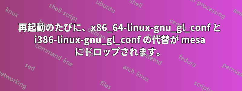 再起動のたびに、x86_64-linux-gnu_gl_conf と i386-linux-gnu_gl_conf の代替が mesa にドロップされます。