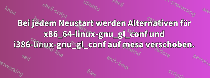 Bei jedem Neustart werden Alternativen für x86_64-linux-gnu_gl_conf und i386-linux-gnu_gl_conf auf mesa verschoben.