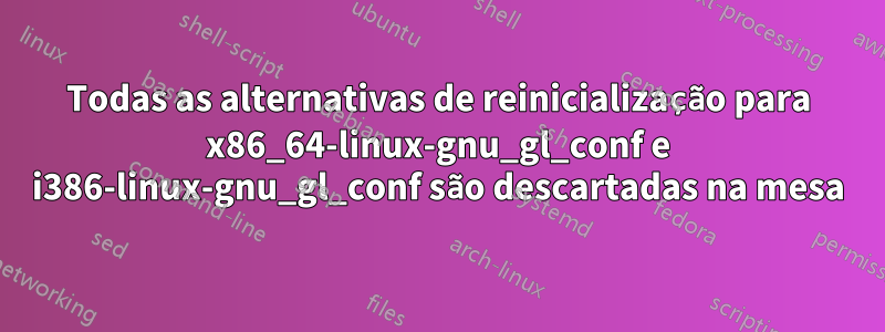 Todas as alternativas de reinicialização para x86_64-linux-gnu_gl_conf e i386-linux-gnu_gl_conf são descartadas na mesa