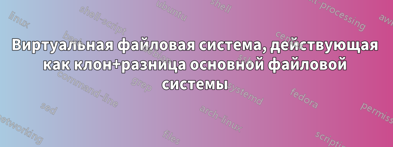Виртуальная файловая система, действующая как клон+разница основной файловой системы