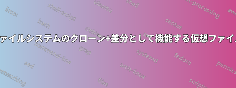 マスターファイルシステムのクローン+差分として機能する仮想ファイルシステム