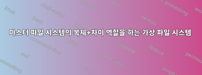 마스터 파일 시스템의 복제+차이 역할을 하는 가상 파일 시스템