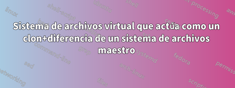 Sistema de archivos virtual que actúa como un clon+diferencia de un sistema de archivos maestro