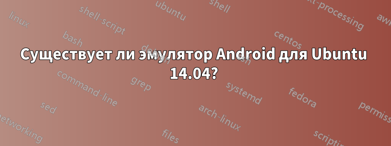 Существует ли эмулятор Android для Ubuntu 14.04?