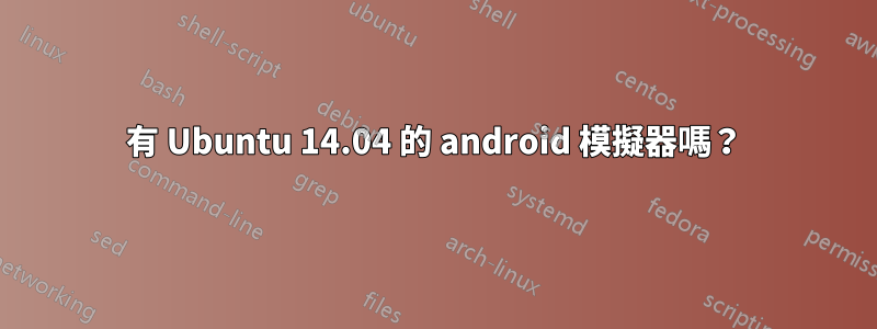 有 Ubuntu 14.04 的 android 模擬器嗎？