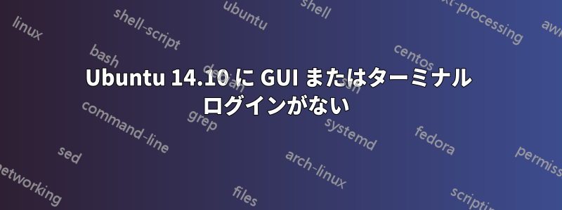 Ubuntu 14.10 に GUI またはターミナル ログインがない 