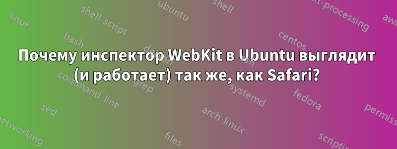 Почему инспектор WebKit в Ubuntu выглядит (и работает) так же, как Safari?