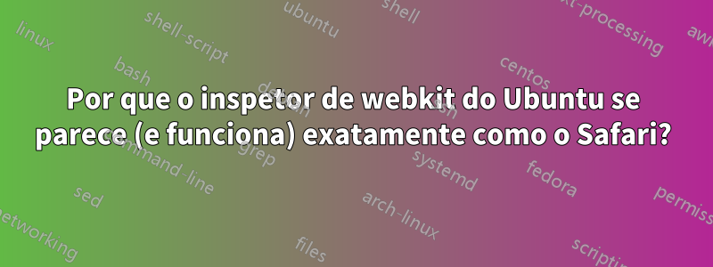 Por que o inspetor de webkit do Ubuntu se parece (e funciona) exatamente como o Safari?