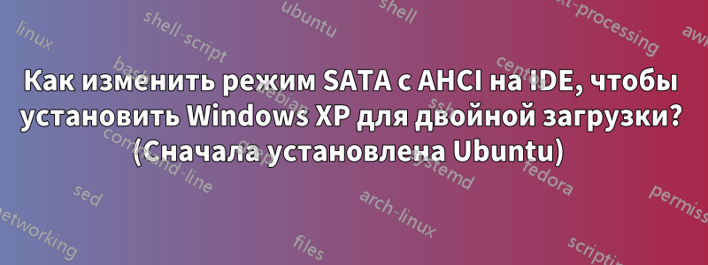 Как изменить режим SATA с AHCI на IDE, чтобы установить Windows XP для двойной загрузки? (Сначала установлена ​​Ubuntu) 