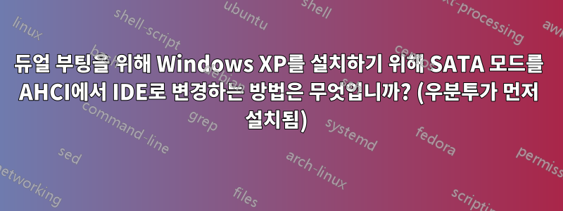 듀얼 부팅을 위해 Windows XP를 설치하기 위해 SATA 모드를 AHCI에서 IDE로 변경하는 방법은 무엇입니까? (우분투가 먼저 설치됨) 