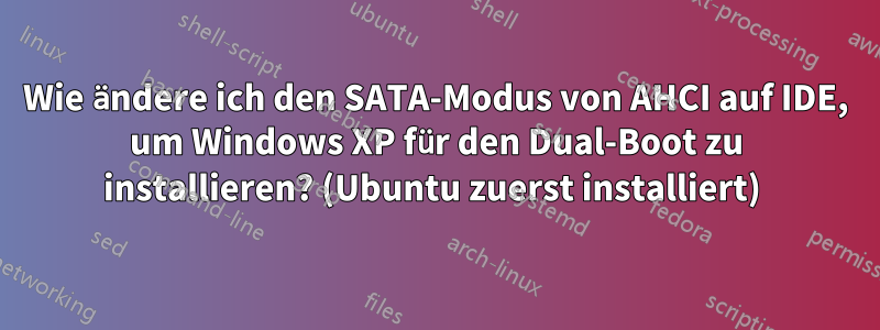 Wie ändere ich den SATA-Modus von AHCI auf IDE, um Windows XP für den Dual-Boot zu installieren? (Ubuntu zuerst installiert) 