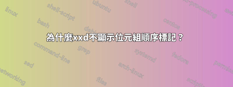 為什麼xxd不顯示位元組順序標記？