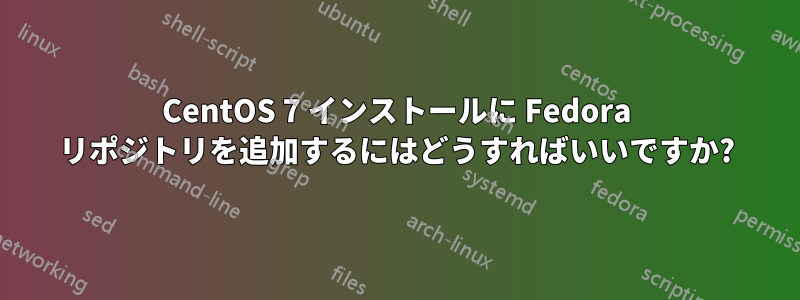 CentOS 7 インストールに Fedora リポジトリを追加するにはどうすればいいですか?