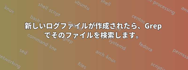 新しいログファイルが作成されたら、Grep でそのファイルを検索します。
