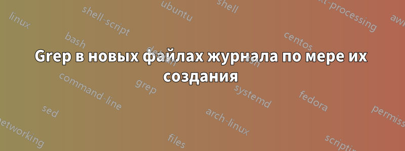 Grep в новых файлах журнала по мере их создания