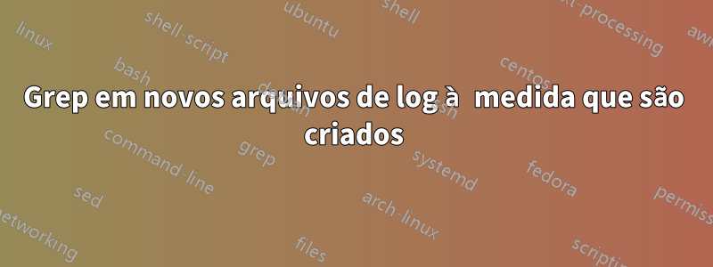 Grep em novos arquivos de log à medida que são criados