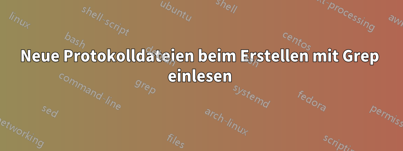 Neue Protokolldateien beim Erstellen mit Grep einlesen