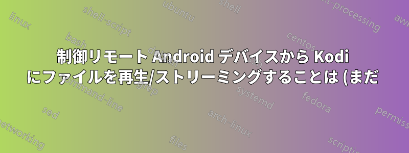 制御リモート Android デバイスから Kodi にファイルを再生/ストリーミングすることは (まだ) 可能ですか?
