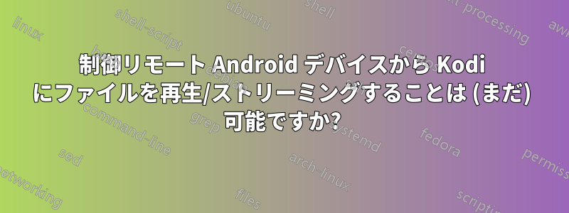 制御リモート Android デバイスから Kodi にファイルを再生/ストリーミングすることは (まだ) 可能ですか?