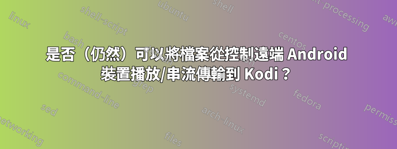 是否（仍然）可以將檔案從控制遠端 Android 裝置播放/串流傳輸到 Kodi？