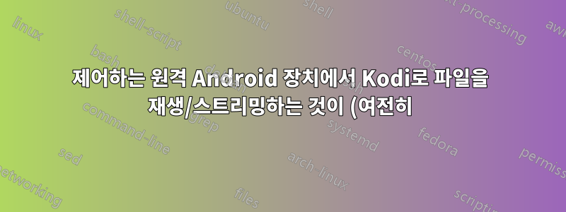 제어하는 원격 Android 장치에서 Kodi로 파일을 재생/스트리밍하는 것이 (여전히) 가능합니까?