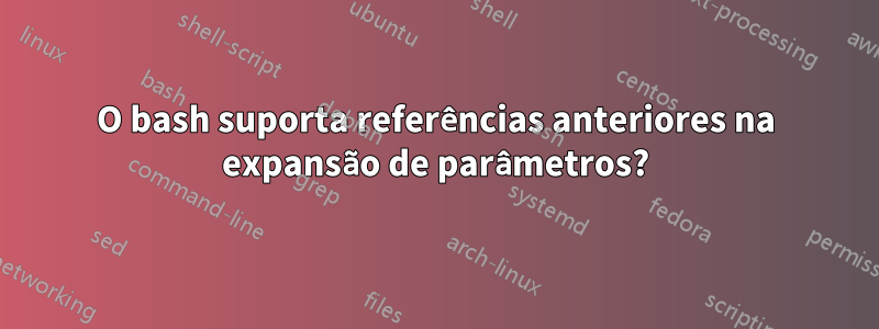 O bash suporta referências anteriores na expansão de parâmetros?