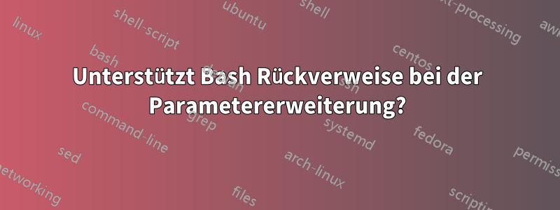 Unterstützt Bash Rückverweise bei der Parametererweiterung?