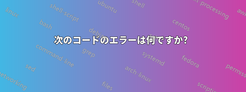 次のコードのエラーは何ですか? 