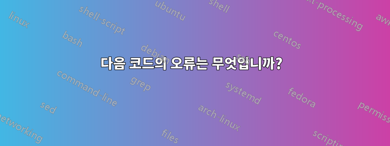 다음 코드의 오류는 무엇입니까? 