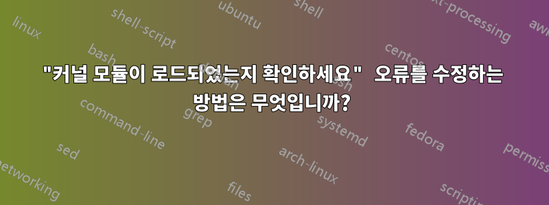 "커널 모듈이 로드되었는지 확인하세요" 오류를 수정하는 방법은 무엇입니까?