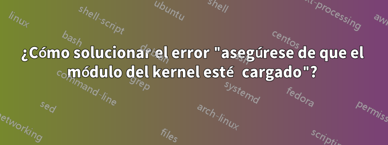 ¿Cómo solucionar el error "asegúrese de que el módulo del kernel esté cargado"?
