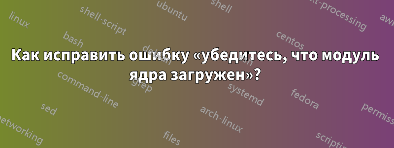 Как исправить ошибку «убедитесь, что модуль ядра загружен»?