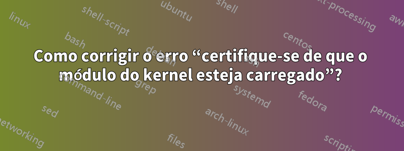 Como corrigir o erro “certifique-se de que o módulo do kernel esteja carregado”?