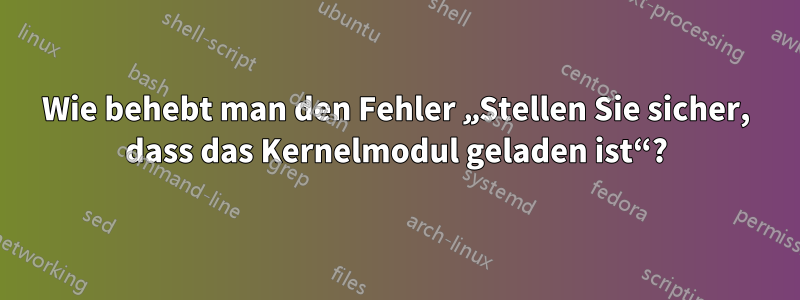 Wie behebt man den Fehler „Stellen Sie sicher, dass das Kernelmodul geladen ist“?