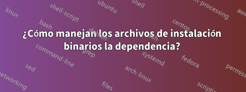 ¿Cómo manejan los archivos de instalación binarios la dependencia?