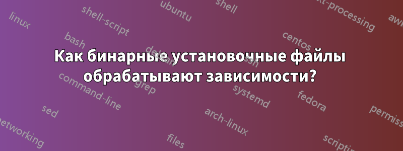 Как бинарные установочные файлы обрабатывают зависимости?