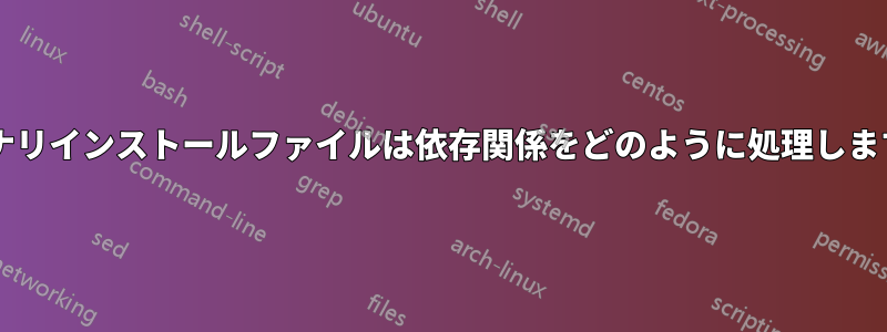 バイナリインストールファイルは依存関係をどのように処理しますか?