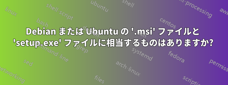 Debian または Ubuntu の '.msi' ファイルと 'setup.exe' ファイルに相当するものはありますか?